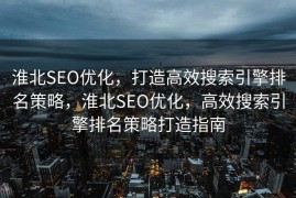 淮北SEO优化，打造高效搜索引擎排名策略，淮北SEO优化，高效搜索引擎排名策略打造指南