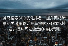 神马搜索SEO优化排名，提升网站流量的关键策略，神马搜索SEO优化排名，提升网站流量的核心策略