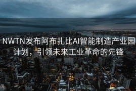 NWTN发布阿布扎比AI智能制造产业园计划，引领未来工业革命的先锋
