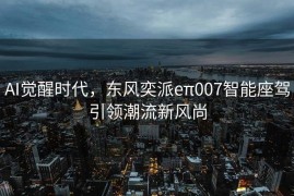 AI觉醒时代，东风奕派eπ007智能座驾引领潮流新风尚