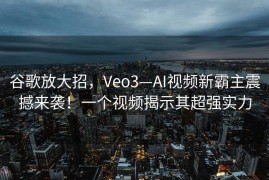 谷歌放大招，Veo3—AI视频新霸主震撼来袭！一个视频揭示其超强实力