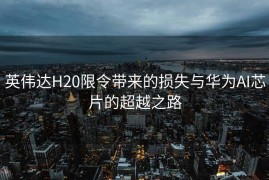英伟达H20限令带来的损失与华为AI芯片的超越之路