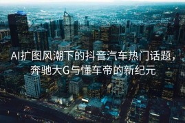 AI扩图风潮下的抖音汽车热门话题，奔驰大G与懂车帝的新纪元