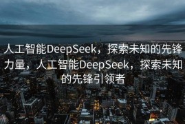 人工智能DeepSeek，探索未知的先锋力量，人工智能DeepSeek，探索未知的先锋引领者