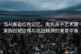 当AI邂逅红色记忆，南执高中艺术展演的创新诠释与抗战精神的美育华章