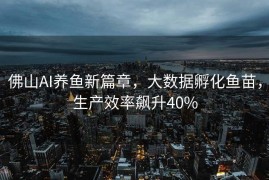 佛山AI养鱼新篇章，大数据孵化鱼苗，生产效率飙升40%