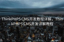 ThinkPHP5 CMS开发教程详解，ThinkPHP5 CMS开发详解教程