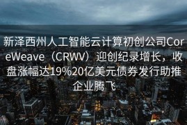 新泽西州人工智能云计算初创公司CoreWeave（CRWV）迎创纪录增长，收盘涨幅达19%20亿美元债券发行助推企业腾飞