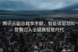 腾讯云副总裁李学朝，智能体驱动AI 营销迈入全链路智能时代
