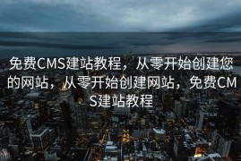 免费CMS建站教程，从零开始创建您的网站，从零开始创建网站，免费CMS建站教程