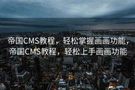 帝国CMS教程，轻松掌握画画功能，帝国CMS教程，轻松上手画画功能