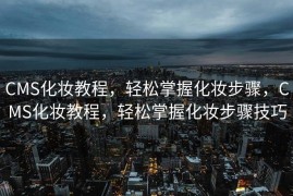 CMS化妆教程，轻松掌握化妆步骤，CMS化妆教程，轻松掌握化妆步骤技巧