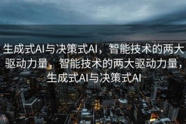 生成式AI与决策式AI，智能技术的两大驱动力量，智能技术的两大驱动力量，生成式AI与决策式AI
