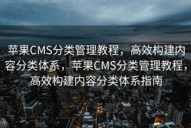 苹果CMS分类管理教程，高效构建内容分类体系，苹果CMS分类管理教程，高效构建内容分类体系指南