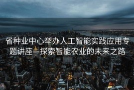 省种业中心举办人工智能实践应用专题讲座—探索智能农业的未来之路