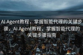 AI Agent教程，掌握智能代理的关键步骤，AI Agent教程，掌握智能代理的关键步骤指南