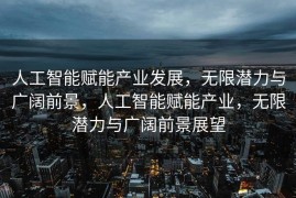 人工智能赋能产业发展，无限潜力与广阔前景，人工智能赋能产业，无限潜力与广阔前景展望