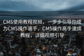 CMS使用教程视频，一步步引导你成为CMS操作高手，CMS操作高手速成教程，详细视频引导