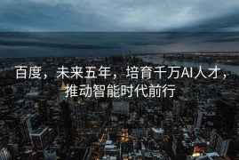 百度，未来五年，培育千万AI人才，推动智能时代前行