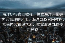 海洋CMS官网教程，探索海洋，掌握内容管理的艺术，海洋CMS官网教程，探索内容管理艺术，掌握海洋CMS使用秘籍