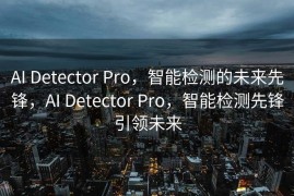 AI Detector Pro，智能检测的未来先锋，AI Detector Pro，智能检测先锋引领未来