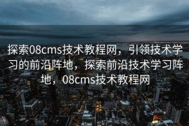 探索08cms技术教程网，引领技术学习的前沿阵地，探索前沿技术学习阵地，08cms技术教程网