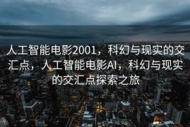 人工智能电影2001，科幻与现实的交汇点，人工智能电影AI，科幻与现实的交汇点探索之旅