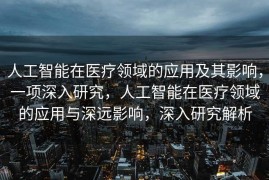 人工智能在医疗领域的应用及其影响，一项深入研究，人工智能在医疗领域的应用与深远影响，深入研究解析