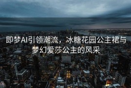 即梦AI引领潮流，冰糖花园公主裙与梦幻爱莎公主的风采