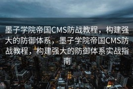 墨子学院帝国CMS防战教程，构建强大的防御体系，墨子学院帝国CMS防战教程，构建强大的防御体系实战指南