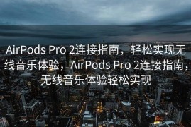 AirPods Pro 2连接指南，轻松实现无线音乐体验，AirPods Pro 2连接指南，无线音乐体验轻松实现