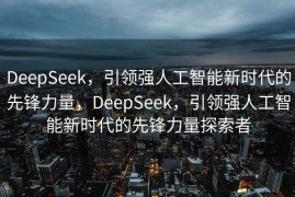 DeepSeek，引领强人工智能新时代的先锋力量，DeepSeek，引领强人工智能新时代的先锋力量探索者
