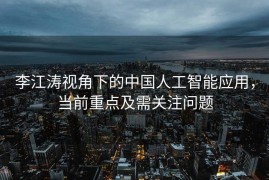 李江涛视角下的中国人工智能应用，当前重点及需关注问题