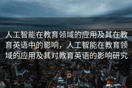 人工智能在教育领域的应用及其在教育英语中的影响，人工智能在教育领域的应用及其对教育英语的影响研究