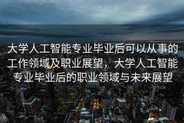 大学人工智能专业毕业后可以从事的工作领域及职业展望，大学人工智能专业毕业后的职业领域与未来展望