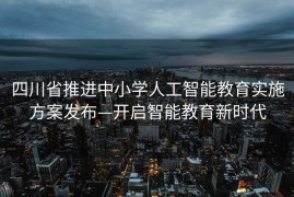 四川省推进中小学人工智能教育实施方案发布—开启智能教育新时代