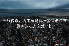 一线传真，人工智能体张警官与传统警务的过人之处对比