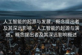 人工智能的起源与发展，概念提出者及其深远影响，人工智能的起源与演进，概念提出者及其深远影响概述