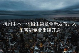 杭州中本一体招生简章全新发布，人工智能专业重磅开启