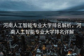 河南人工智能专业大学排名解析，河南人工智能专业大学排名详解