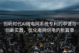 创昕时代AI微电网系统专利的申请与创新实践，优化电网供电的新篇章