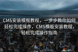 CMS安装模板教程，一步步教你如何轻松完成操作，CMS模板安装教程，轻松完成操作指南