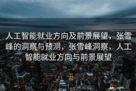 人工智能就业方向及前景展望，张雪峰的洞察与预测，张雪峰洞察，人工智能就业方向与前景展望