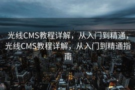 光线CMS教程详解，从入门到精通，光线CMS教程详解，从入门到精通指南