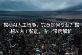 揭秘AI人工智能，究竟是何专业？揭秘AI人工智能，专业深度解析
