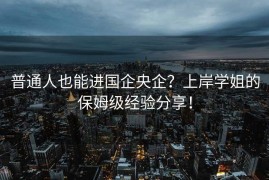 普通人也能进国企央企？上岸学姐的保姆级经验分享！