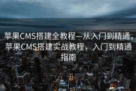 苹果CMS搭建全教程—从入门到精通，苹果CMS搭建实战教程，入门到精通指南