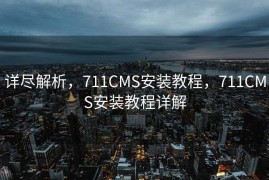 详尽解析，711CMS安装教程，711CMS安装教程详解