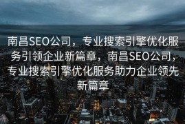 南昌SEO公司，专业搜索引擎优化服务引领企业新篇章，南昌SEO公司，专业搜索引擎优化服务助力企业领先新篇章