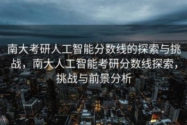 南大考研人工智能分数线的探索与挑战，南大人工智能考研分数线探索，挑战与前景分析